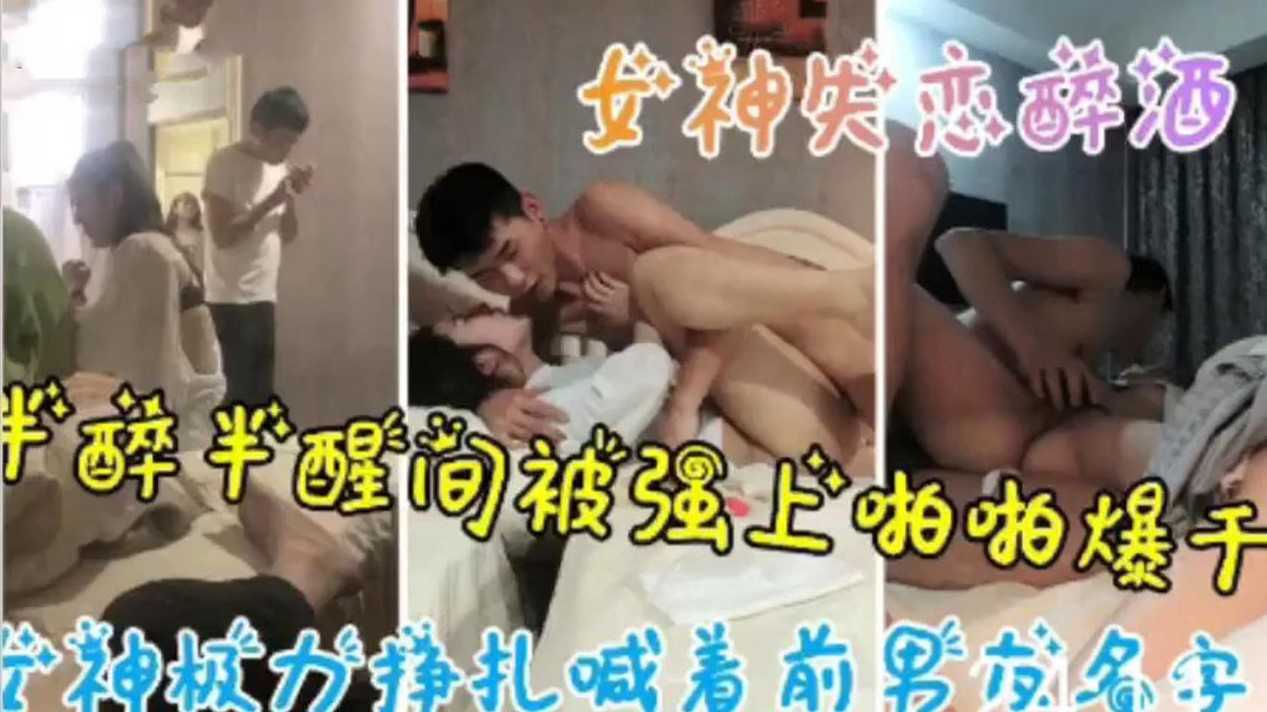 〔真实迷奸〕女神被男朋友踹了之后找我喝酒喝醉了直接按倒