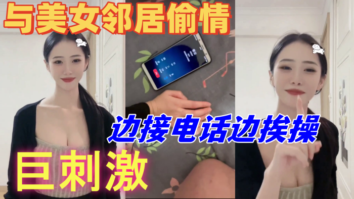与美女邻居偷情的时候她老公打电话查岗，边接电话边挨操，巨刺激
