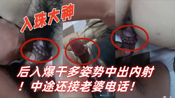 入珠大神『湿胸入珠』无套爆操少妇！粗大阴茎前怼后入爆干多姿势中出内射！中途还接老婆电话！