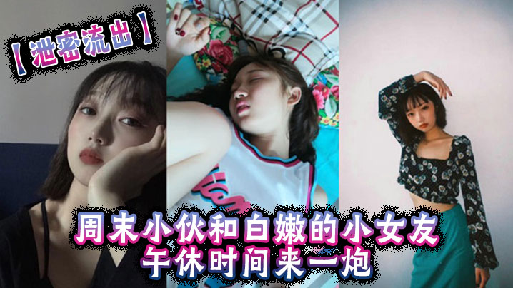 【泄密流出】周末小伙和白嫩的小女友午休时间来一炮,美女很害羞不让拍但是还是拗不过男友完美