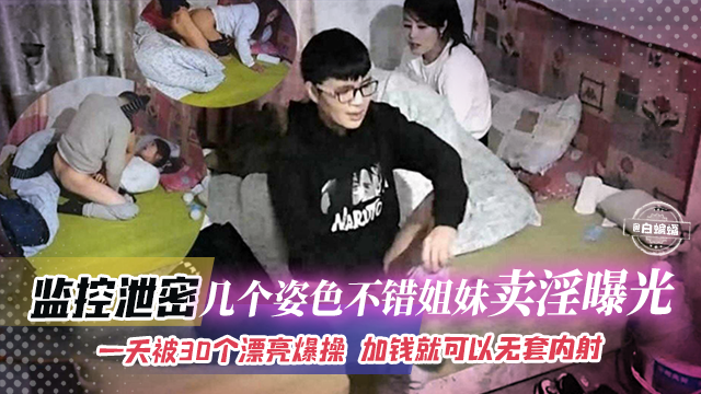 监控泄密-几个姿势不错姐妹花卖淫不光，一天被30个大屌爆操加钱就可以无套内射