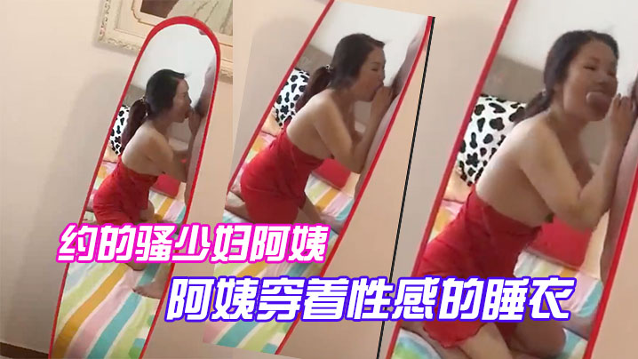 约.的骚少.妇.阿姨，一大早..驱车赶来，阿姨.穿着性.感的睡.衣.，跪.在镜.子前吃.大鸡巴，被吸.得很厉.害！