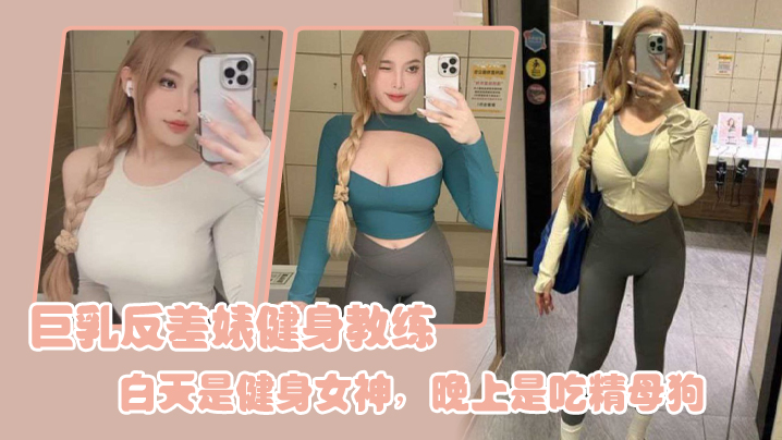 巨乳.反差婊.健身教.练，白天.是健身女.神，晚上是.吃精.母狗