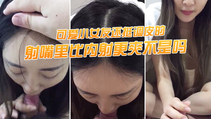 射.嘴里.比内射更爽.不是吗，可.爱小女.友还挺调.皮的，射完后.龟头最脆.弱了，她还.捏捏疼了！