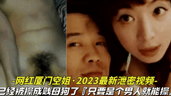 【网红厦门空姐-2023最新泄密视频】10月份最新爆料，本人已经被操成贱母狗，据说是个男人就能操她