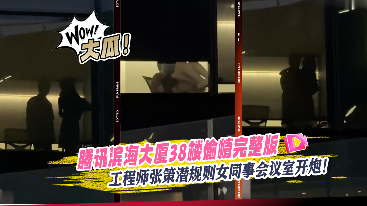 大瓜！腾讯滨海大厦38楼偷情完整版视频流出工程师张策潜规则女同事会议室开炮！