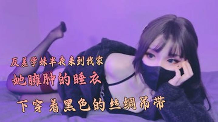 反差学妹半夜来到我家，在她臃肿的睡衣下穿着黑色的丝绸吊带