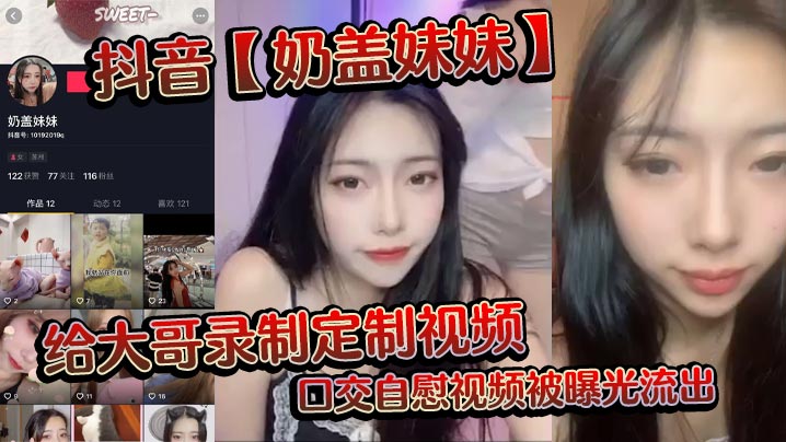 抖音【奶盖妹妹】给大哥录制定制视频，口交自慰视频被曝光流出
