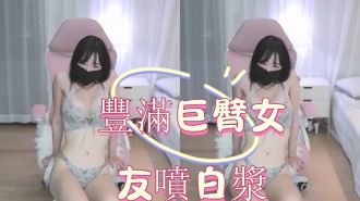 kbj-25020548豐滿巨臀女友噴白漿