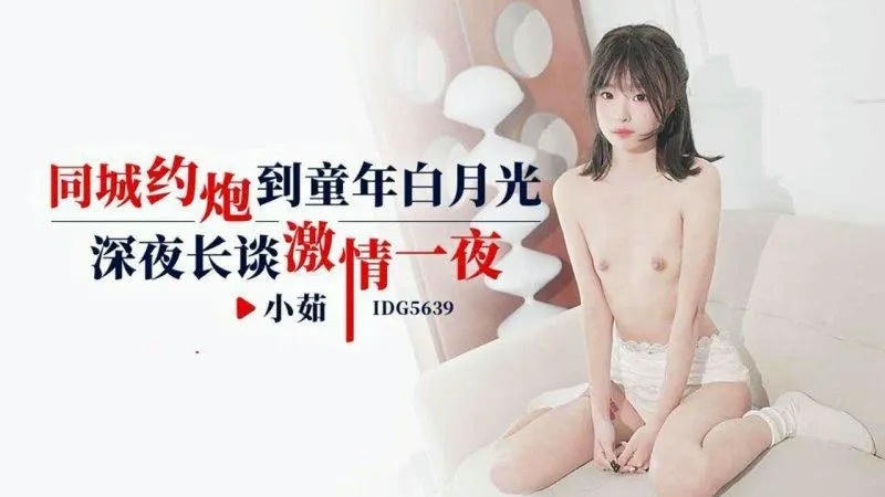 IDG5639 約炮到童年白月光 深夜長談激情一夜 小茹