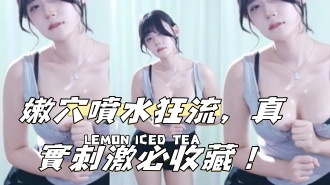 kbj-24102314嫩穴噴水狂流，真實刺激必收藏！