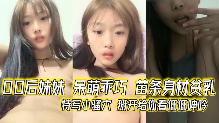 00后妹妹 呆V萌乖巧 苗条身材贫乳 特写小骚穴 掰开给你看低低呻吟