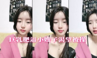 巨乳肥逼小嫂子渴望被操