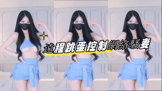 kbj-23061945 遠程跳蛋控制網絡騷妻