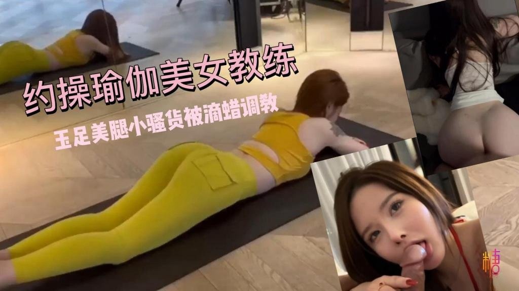 【玉足美腿】超敏感体制！约操瑜伽美女教练 小骚货被滴蜡调教 鱼香肉丝