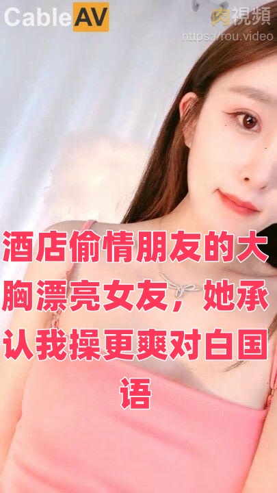 酒店偷情朋友的大胸漂亮女友,她承认我操更爽对白国语