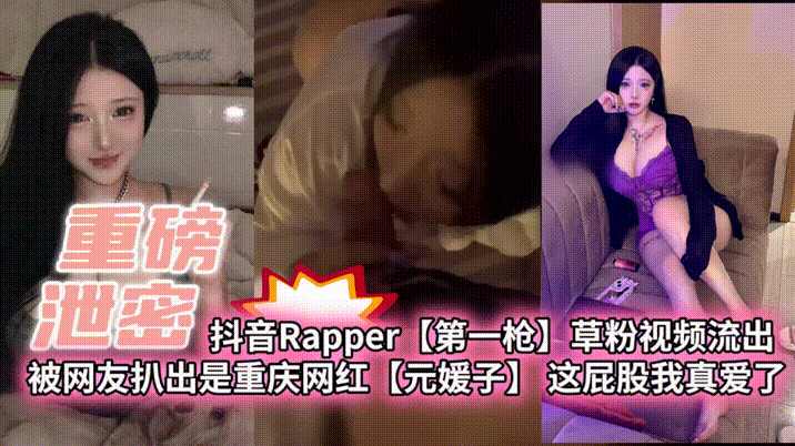 【重磅泄密】抖音Rapper【第一枪】草粉视频流出 被网友扒出是重庆网红【元媛子】这屁股我真爱了