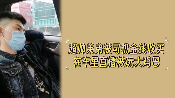 超帅弟弟被司机金钱收买在车里直播被玩大鸡巴.